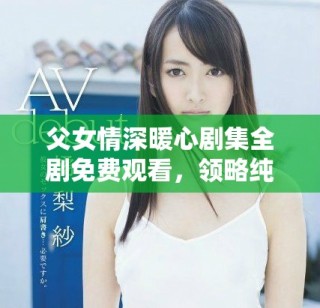 父女情深暖心劇集全劇免費(fèi)觀看，領(lǐng)略純真家庭情感的故事