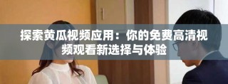 探索黃瓜視頻應(yīng)用：你的免費高清視頻觀看新選擇與體驗