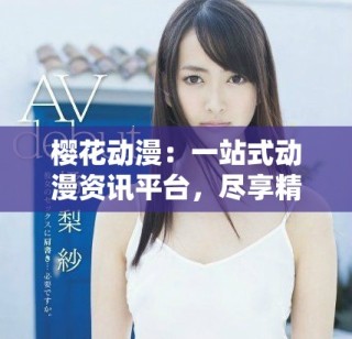 櫻花動(dòng)漫：一站式動(dòng)漫資訊平臺(tái)，盡享精彩動(dòng)漫世界