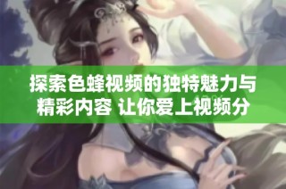 探索色蜂視頻的獨特魅力與精彩內(nèi)容 讓你愛上視頻分享平臺