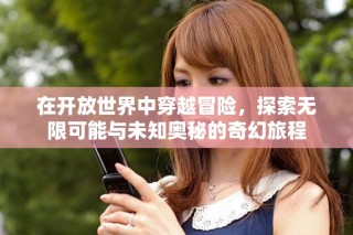 在開放世界中穿越冒險(xiǎn)，探索無限可能與未知奧秘的奇幻旅程
