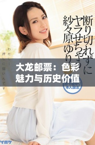 大龍郵票：色彩魅力與歷史價(jià)值的完美融合
