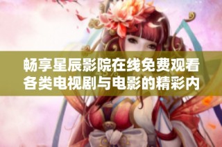 暢享星辰影院在線免費觀看各類電視劇與電影的精彩內(nèi)容