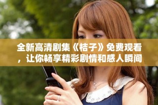全新高清劇集《桔子》免費(fèi)觀看，讓你暢享精彩劇情和感人瞬間