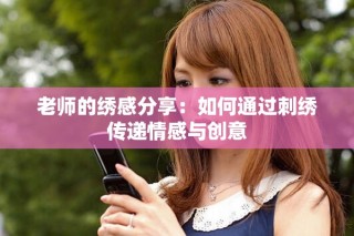 老師的繡感分享：如何通過刺繡傳遞情感與創(chuàng)意