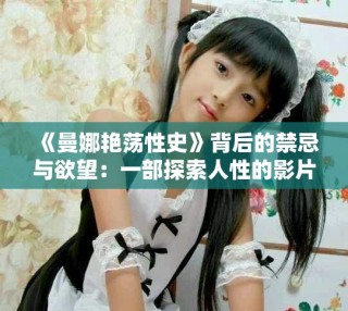 《曼娜艷蕩性史》背后的禁忌與欲望：一部探索人性的影片解析
