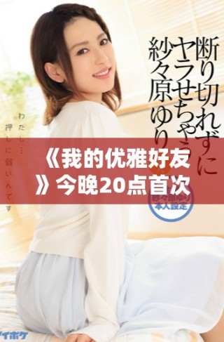 《我的優(yōu)雅好友》今晚20點首次播出，精彩劇情不容錯過