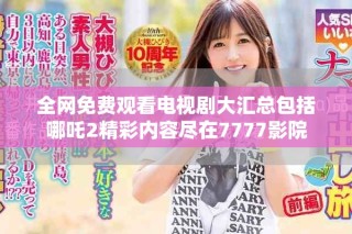 全網(wǎng)免費(fèi)觀看電視劇大匯總包括哪吒2精彩內(nèi)容盡在7777影院