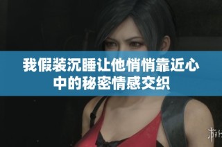 我假裝沉睡讓他悄悄靠近心中的秘密情感交織