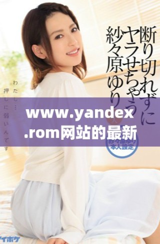 www.yandex.rom網(wǎng)站的最新動(dòng)態(tài)與功能介紹詳解