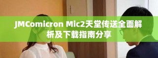 JMComicron Mic2天堂傳送全面解析及下載指南分享