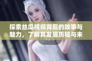 探索絲瓜視頻背后的故事與魅力，了解其發(fā)展歷程與未來展望