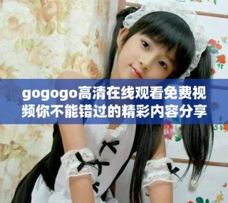 gogogo高清在線觀看免費(fèi)視頻你不能錯(cuò)過的精彩內(nèi)容分享