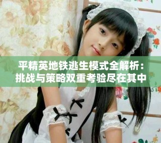 平精英地鐵逃生模式全解析：挑戰(zhàn)與策略雙重考驗(yàn)盡在其中