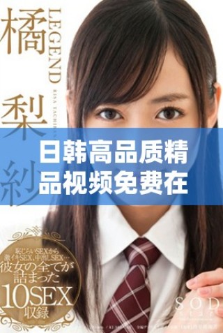 日韓高品質(zhì)精品視頻免費在線觀看，盡享流暢觀影體驗與精彩內(nèi)容