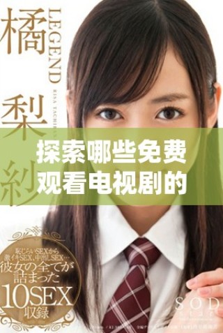 探索哪些免費(fèi)觀看電視劇的軟件適合成年觀眾的獨(dú)特優(yōu)勢
