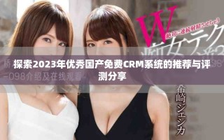 探索2023年優(yōu)秀國產(chǎn)免費(fèi)CRM系統(tǒng)的推薦與評(píng)測(cè)分享