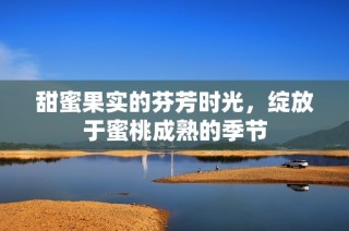 甜蜜果實(shí)的芬芳時(shí)光，綻放于蜜桃成熟的季節(jié)