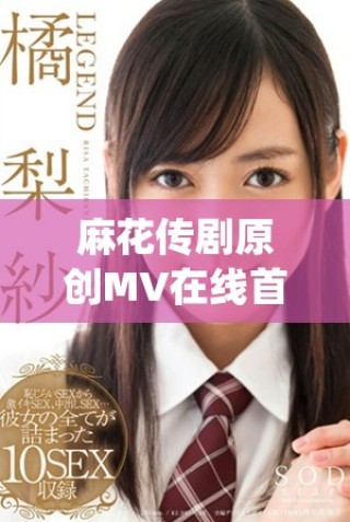麻花傳劇原創(chuàng)MV在線首播，探索天美精彩演繹之旅