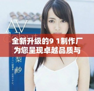 全新升級的9 1制作廠為您呈現(xiàn)卓越品質(zhì)與創(chuàng)新體驗(yàn)