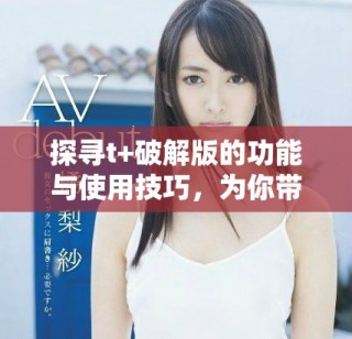 探尋t+破解版的功能與使用技巧，為你帶來全新體驗