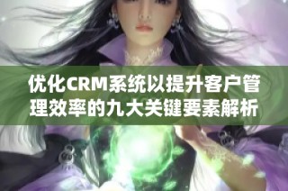 優(yōu)化CRM系統(tǒng)以提升客戶管理效率的九大關(guān)鍵要素解析