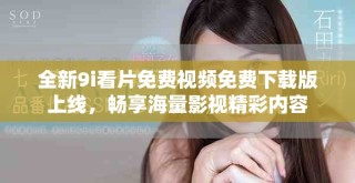 全新9i看片免費(fèi)視頻免費(fèi)下載版上線，暢享海量影視精彩內(nèi)容