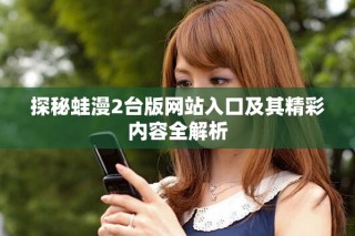 探秘蛙漫2臺版網(wǎng)站入口及其精彩內(nèi)容全解析