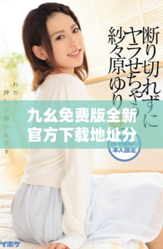 九幺免費版全新官方下載地址分享，助你輕松獲取最新版本