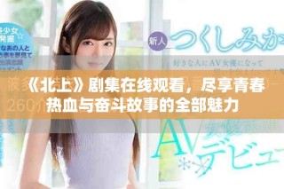 《北上》劇集在線觀看，盡享青春熱血與奮斗故事的全部魅力