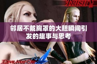 鄰居不戴胸罩的大膽瞬間引發(fā)的趣事與思考