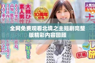 全網(wǎng)免費(fèi)觀看北境之主短劇完整版精彩內(nèi)容回顧