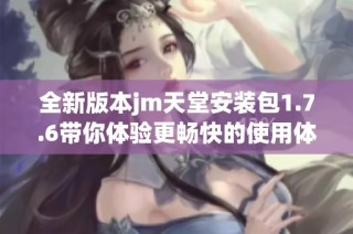 全新版本jm天堂安裝包1.7.6帶你體驗更暢快的使用體驗