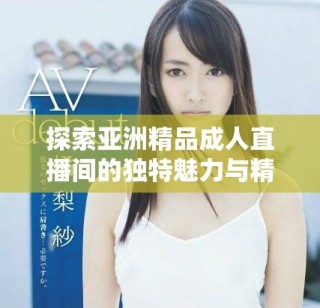 探索亞洲精品成人直播間的獨(dú)特魅力與精彩內(nèi)容