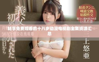 暢享免費(fèi)觀看的十八歲動(dòng)漫電視劇全集資源匯總