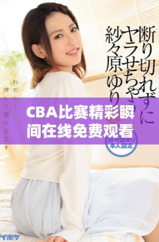 CBA比賽精彩瞬間在線免費(fèi)觀看，盡享籃球盛宴
