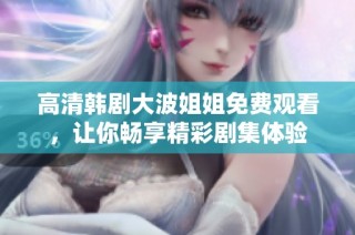 高清韓劇大波姐姐免費觀看，讓你暢享精彩劇集體驗