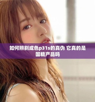 如何辨別成色p31s的真?zhèn)?它真的是國(guó)精產(chǎn)品嗎