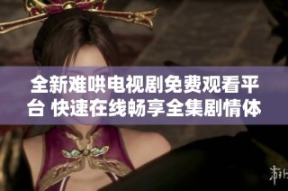 全新難哄電視劇免費(fèi)觀看平臺(tái) 快速在線暢享全集劇情體驗(yàn)