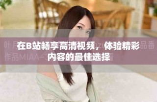 在B站暢享高清視頻，體驗(yàn)精彩內(nèi)容的最佳選擇