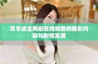 盡享成全網(wǎng)劇在線觀看的精彩內容與劇情發(fā)展