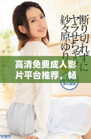 高清免費(fèi)成人影片平臺(tái)推薦，暢享無限觀影樂趣與選擇