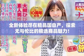 全新體驗(yàn)盡在精品國自產(chǎn)，探索無與倫比的精選商品魅力！
