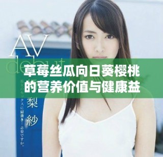 草莓絲瓜向日葵櫻桃的營養(yǎng)價值與健康益處揭秘