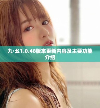 九·幺1.0.48版本更新內(nèi)容及主要功能介紹