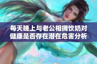每天晚上與老公相擁飲奶對(duì)健康是否存在潛在危害分析