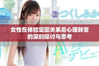 女性在體驗堅固關(guān)系后心理轉(zhuǎn)變的深刻探討與思考