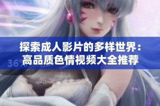 探索成人影片的多樣世界：高品質(zhì)色情視頻大全推薦