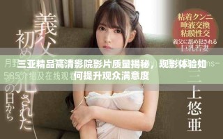 三亞精品高清影院影片質(zhì)量揭秘，觀影體驗如何提升觀眾滿意度