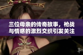 三位母親的傳奇故事，槍戰(zhàn)與情感的激烈交織引發(fā)關(guān)注
